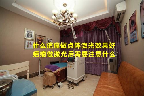 什么疤痕做点阵激光效果好 疤痕做激光后需要注意什么